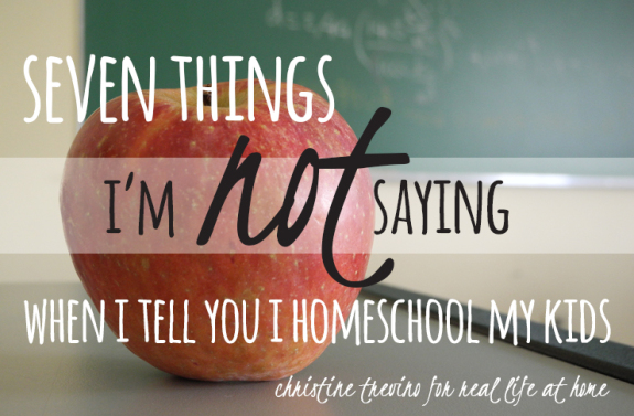 7 Things I'm NOT Saying When I Tell You I Homeschool my Kids
