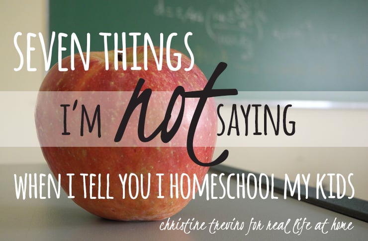 7 Things I’m NOT Saying When I Tell You I Homeschool my Kids